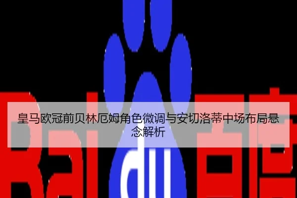 皇马欧冠前贝林厄姆角色微调与安切洛蒂中场布局悬念解析