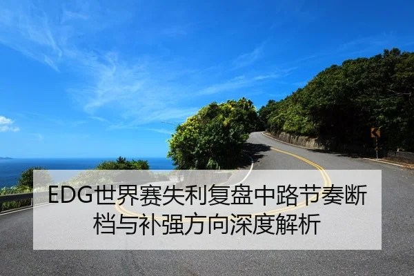 EDG世界赛失利复盘中路节奏断档与补强方向深度解析