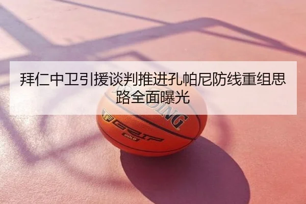 拜仁中卫引援谈判推进孔帕尼防线重组思路全面曝光